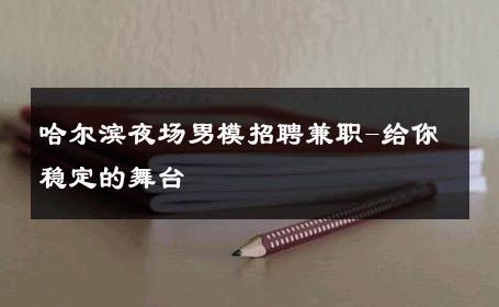 哈尔滨夜场男模招聘兼职-给你稳定的舞台 