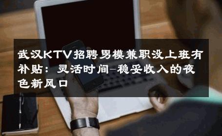武汉KTV招聘男模兼职没上班有补贴：灵活时间-稳妥收入的夜色新风口 