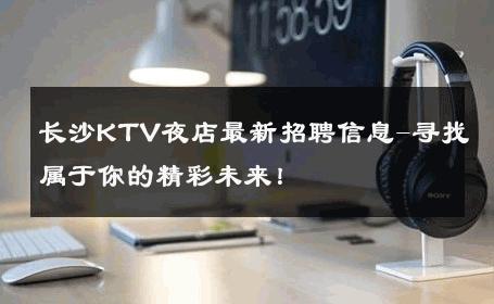 长沙KTV夜店最新招聘信息-寻找属于你的精彩未来！ 