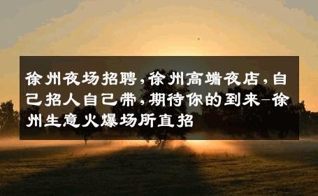 徐州夜场招聘,徐州高端夜店,自己招人自己带,期待你的到来-徐州生意火爆场所直招