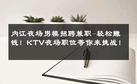 内江夜场男模招聘兼职-轻松赚钱！KTV夜场职位等你来挑战！ 