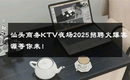汕头商务KTV夜场2025招聘火爆客源等你来！ 