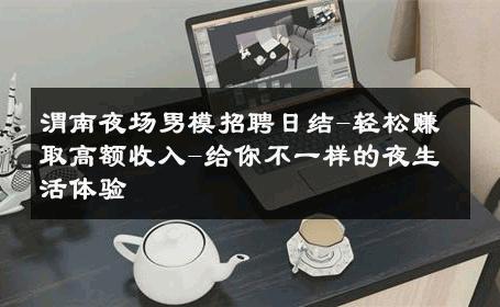 渭南夜场男模招聘日结-轻松赚取高额收入-给你不一样的夜生活体验 