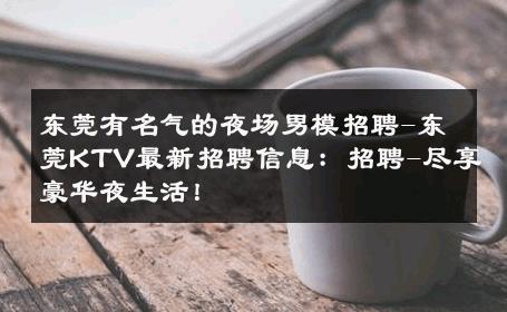 东莞有名气的夜场男模招聘-东莞KTV最新招聘信息：招聘-尽享豪华夜生活！ 