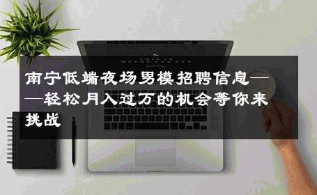 南宁低端夜场男模招聘信息——轻松月入过万的机会等你来挑战 