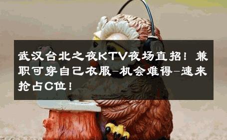 武汉台北之夜KTV夜场直招！兼职可穿自己衣服-机会难得-速来抢占C位！ 