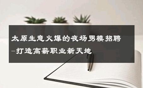 太原生意火爆的夜场男模招聘-打造高薪职业新天地 