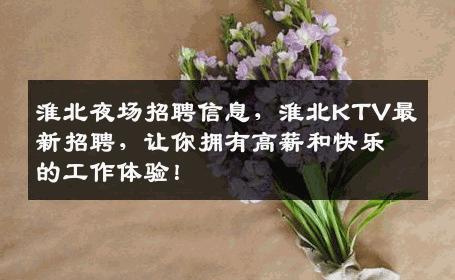 淮北夜场招聘信息，淮北KTV最新招聘，让你拥有高薪和快乐的工作体验！