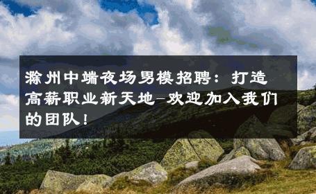滁州中端夜场男模招聘：打造高薪职业新天地-欢迎加入我们的团队！ 
