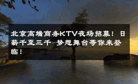 北京高端商务KTV夜场招募！日薪千至三千-梦想舞台等你来登临！ 