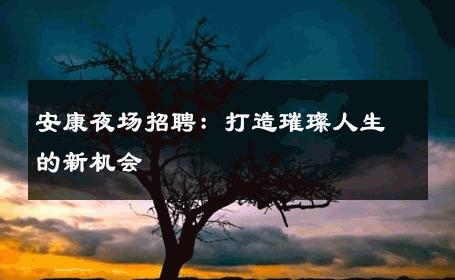 安康夜场招聘：打造璀璨人生的新机会 