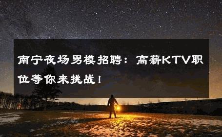 南宁夜场男模招聘：高薪KTV职位等你来挑战！ 