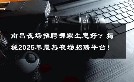 南昌夜场招聘哪家生意好？揭秘2025年最热夜场招聘平台！