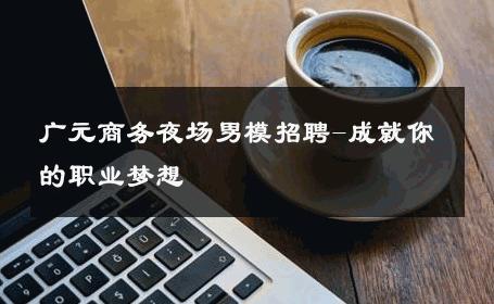 广元商务夜场男模招聘-成就你的职业梦想 