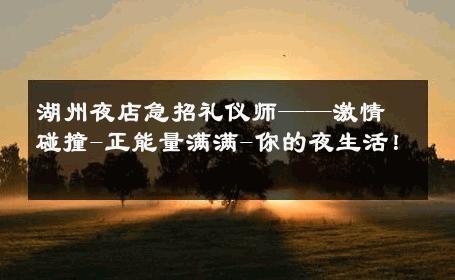 湖州夜店急招礼仪师——激情碰撞-正能量满满-你的夜生活！ 