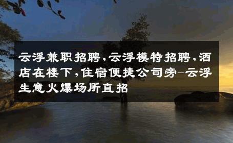 云浮兼职招聘,云浮模特招聘,酒店在楼下,住宿便捷公司旁-云浮生意火爆场所直招