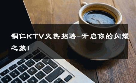 铜仁KTV火热招聘-开启你的闪耀之旅！ 