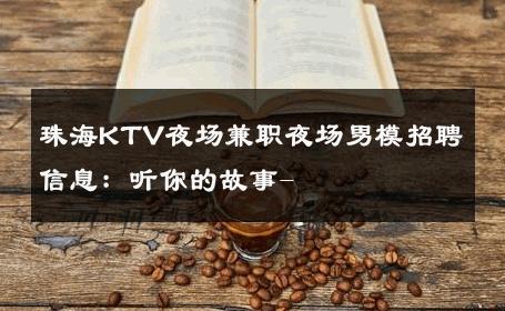 珠海KTV夜场兼职夜场男模招聘信息：听你的故事- 