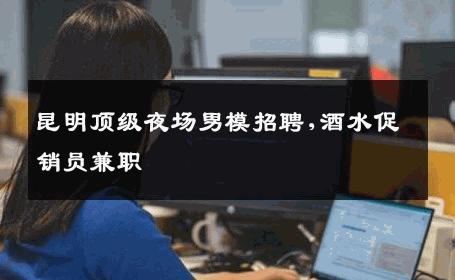 昆明顶级夜场男模招聘,酒水促销员兼职 