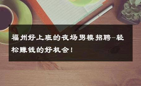福州好上班的夜场男模招聘-轻松赚钱的好机会！ 