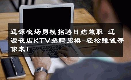 辽源夜场男模招聘日结兼职-辽源夜店KTV招聘男模-轻松赚钱等你来！ 
