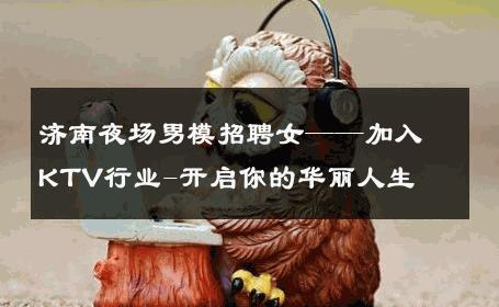 济南夜场男模招聘女——加入KTV行业-开启你的华丽人生 