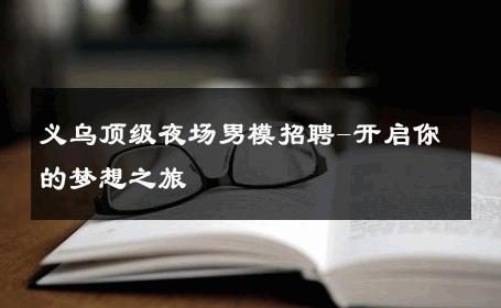 义乌顶级夜场男模招聘-开启你的梦想之旅 