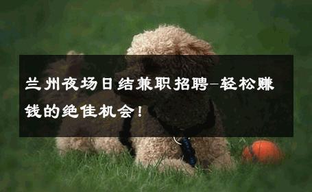 兰州夜场日结兼职招聘-轻松赚钱的绝佳机会！ 