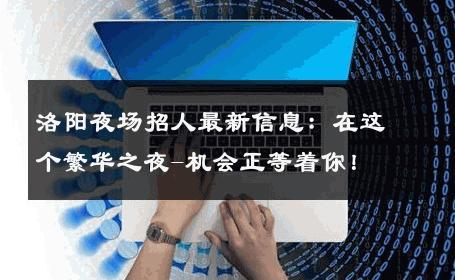 洛阳夜场招人最新信息：在这个繁华之夜-机会正等着你！ 