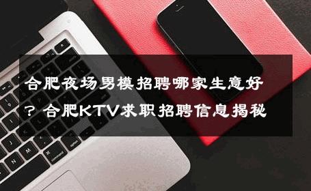 合肥夜场男模招聘哪家生意好？合肥KTV求职招聘信息揭秘 