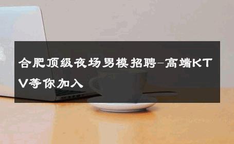 合肥顶级夜场男模招聘-高端KTV等你加入 