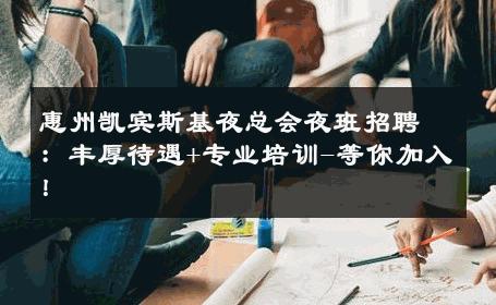 惠州凯宾斯基夜总会夜班招聘：丰厚待遇+专业培训-等你加入！ 