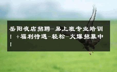岳阳夜店招聘-易上班专业培训！+福利待遇-轻松-火爆招募中！ 