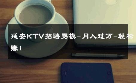延安KTV招聘男模-月入过万-轻松赚！ 