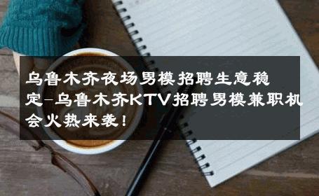 乌鲁木齐夜场男模招聘生意稳定-乌鲁木齐KTV招聘男模兼职机会火热来袭！ 