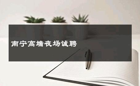 南宁高端夜场诚聘 