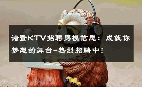 诸暨KTV招聘男模信息：成就你梦想的舞台-热烈招聘中！ 