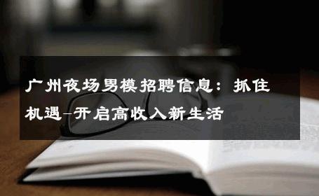广州夜场男模招聘信息：抓住机遇-开启高收入新生活 