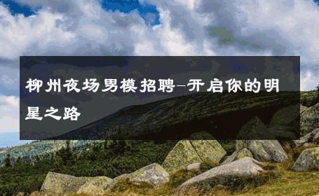 柳州夜场男模招聘-开启你的明星之路 
