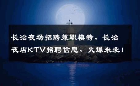 长治夜场招聘兼职模特，长治夜店KTV招聘信息，火爆来袭！
