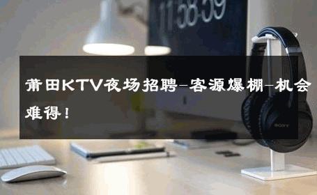 莆田KTV夜场招聘-客源爆棚-机会难得！ 