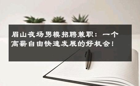 眉山夜场男模招聘兼职：一个高薪自由快速发展的好机会！ 