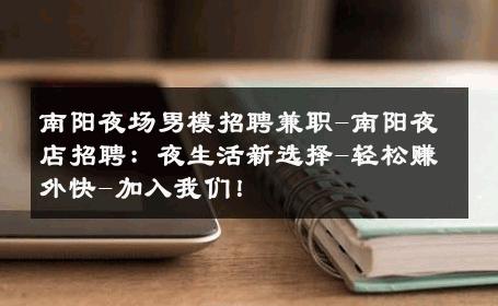 南阳夜场男模招聘兼职-南阳夜店招聘：夜生活新选择-轻松赚外快-加入我们！ 