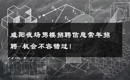 咸阳夜场男模招聘信息常年招聘-机会不容错过！ 