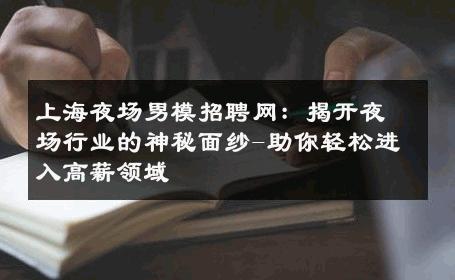 上海夜场男模招聘网：揭开夜场行业的神秘面纱-助你轻松进入高薪领域 