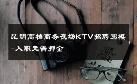 昆明高档商务夜场KTV招聘男模-入职无需押金 