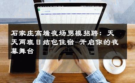 石家庄高端夜场男模招聘：天天两班日结包住宿-开启你的夜幕舞台 