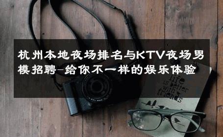 杭州本地夜场排名与KTV夜场男模招聘-给你不一样的娱乐体验 