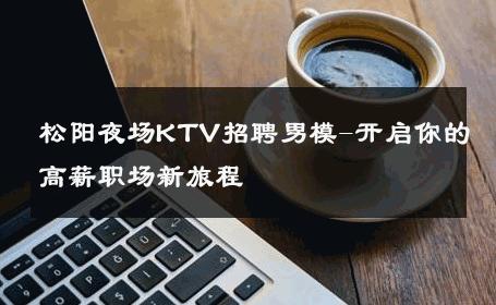 松阳夜场KTV招聘男模-开启你的高薪职场新旅程 