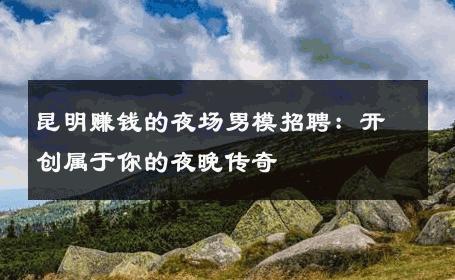 昆明赚钱的夜场男模招聘：开创属于你的夜晚传奇 